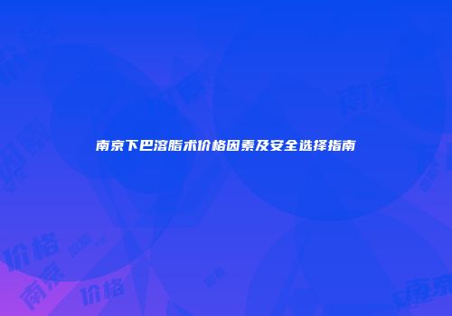 南京下巴溶脂术价格因素及安全选择指南