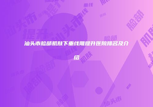 汕头市脸部肌肤下垂线雕提升医院排名及介绍