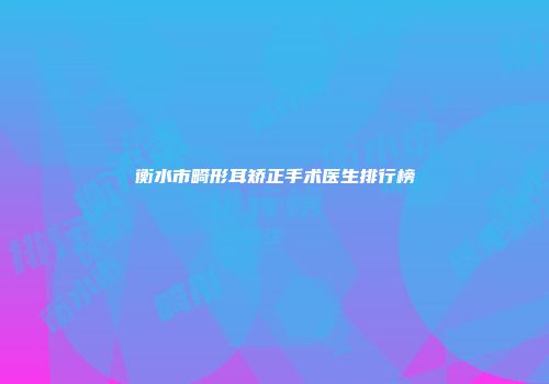 衡水市畸形耳矫正手术医生排行榜