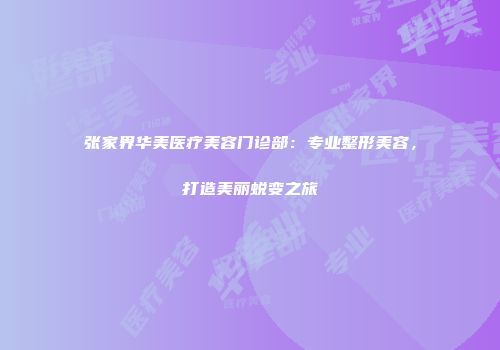 张家界华美医疗美容门诊部：专业整形美容，打造美丽蜕变之旅