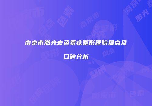 南京市激光去色素痣整形医院盘点及口碑分析