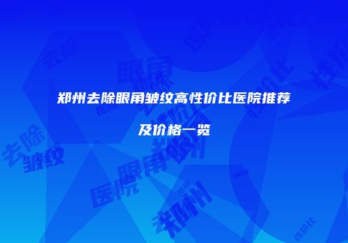 郑州去除眼角皱纹高性价比医院推荐及价格一览