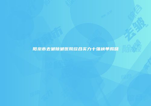 阳泉市去皱除皱医院综合实力十强榜单揭晓