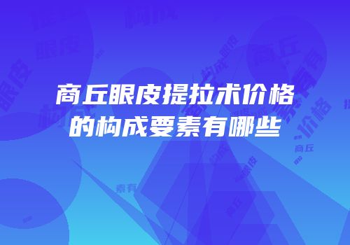商丘眼皮提拉术价格的构成要素有哪些