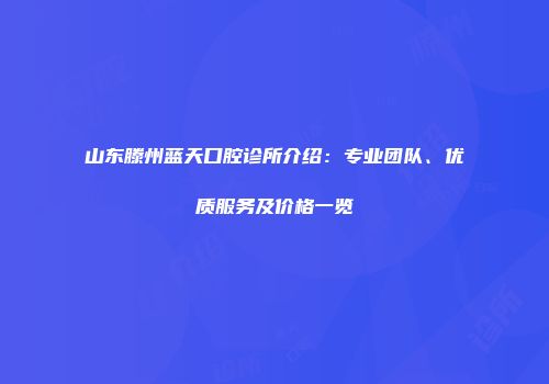 山东滕州蓝天口腔诊所介绍：专业团队、优质服务及价格一览