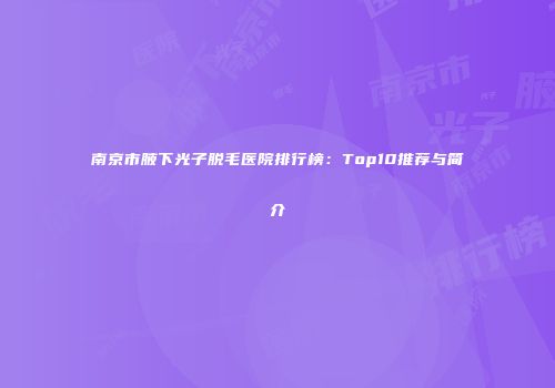 南京市腋下光子脱毛医院排行榜：Top10推荐与简介