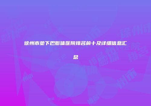 徐州市垫下巴膨体医院排名前十及详细信息汇总