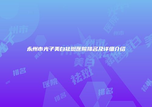 永州市光子美白祛斑医院排名及详细介绍