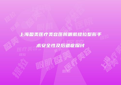 上海盈美医疗美容医院眼肌提拉整形手术安全性及后遗症探讨
