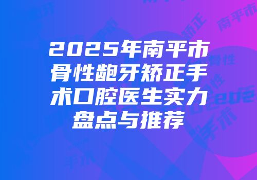 2025年南平市骨性龅牙矫正手术口腔医生实力盘点与推荐
