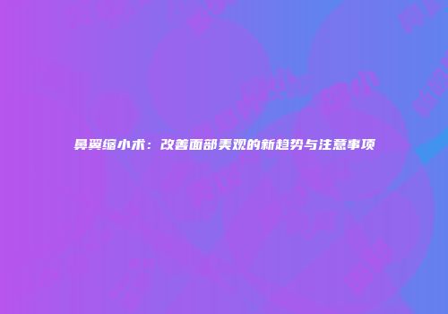 鼻翼缩小术：改善面部美观的新趋势与注意事项