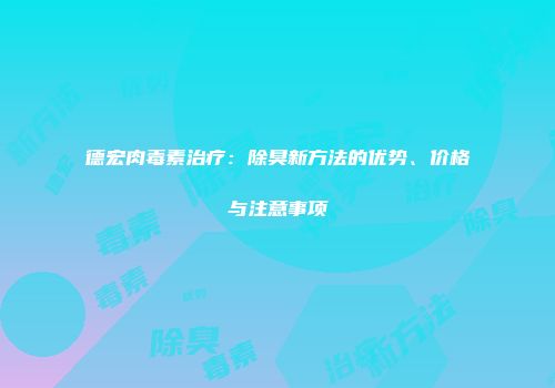 德宏肉毒素治疗：除臭新方法的优势、价格与注意事项