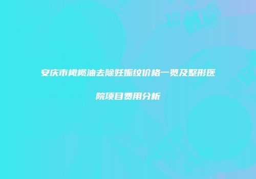 安庆市橄榄油去除妊娠纹价格一览及整形医院项目费用分析
