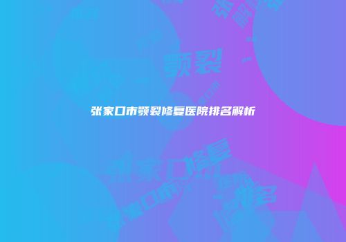 张家口市颚裂修复医院排名解析