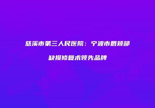 慈溪市第三人民医院：宁波市唇颊部缺损修复术领先品牌