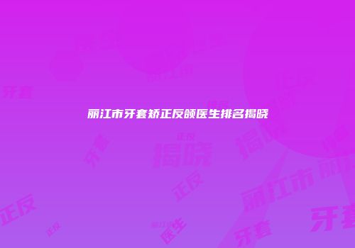丽江市牙套矫正反颌医生排名揭晓