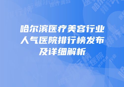 哈尔滨医疗美容行业人气医院排行榜发布及详细解析
