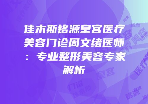 佳木斯铭源皇宫医疗美容门诊周文绪医师：专业整形美容专家解析
