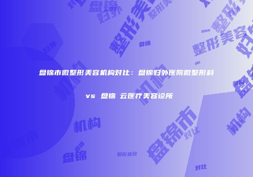 盘锦市微整形美容机构对比：盘锦妇外医院微整形科 vs 盘锦璓云医疗美容诊所