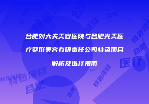 合肥刘大夫美容医院与合肥光美医疗整形美容有限责任公司特色项目解析及选择指南