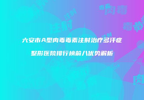 六安市A型肉毒毒素注射治疗多汗症整形医院排行榜前八优势解析