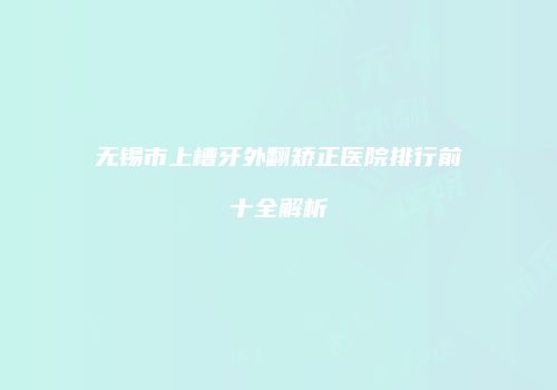 无锡市上槽牙外翻矫正医院排行前十全解析