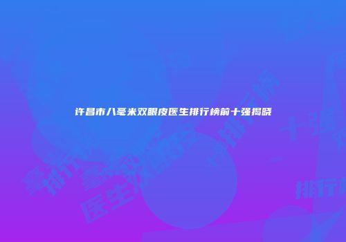 许昌市八毫米双眼皮医生排行榜前十强揭晓