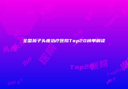 全国鼻子头疼治疗医院Top20榜单解读
