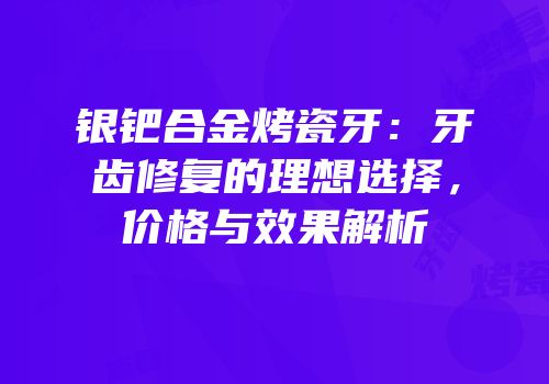 银钯合金烤瓷牙：牙齿修复的理想选择，价格与效果解析