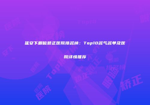 延安下眼睑矫正医院排名榜：Top10名气名单及医院详情推荐