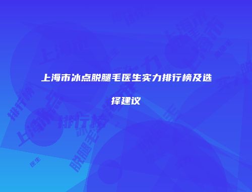 上海市冰点脱腿毛医生实力排行榜及选择建议