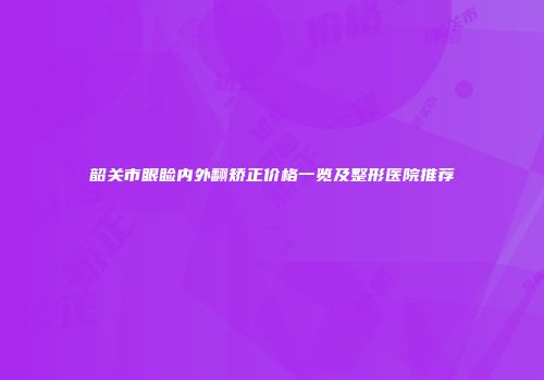 韶关市眼睑内外翻矫正价格一览及整形医院推荐