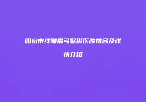 阳泉市线雕眉弓整形医院排名及详情介绍