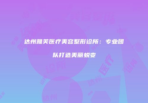 达州雅芙医疗美容整形诊所：专业团队打造美丽蜕变