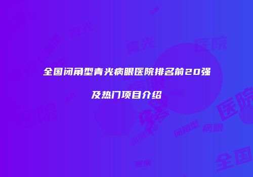 全国闭角型青光病眼医院排名前20强及热门项目介绍