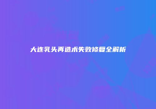 大连乳头再造术失败修复全解析