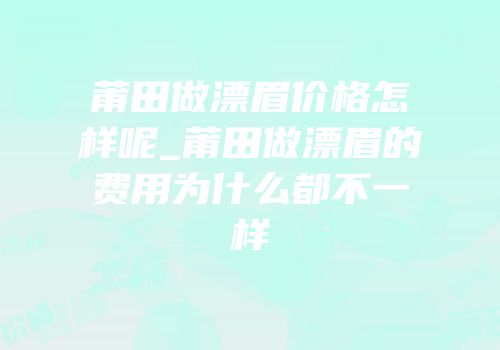 莆田做漂眉价格怎样呢_莆田做漂眉的费用为什么都不一样