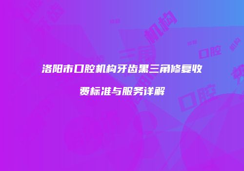 洛阳市口腔机构牙齿黑三角修复收费标准与服务详解