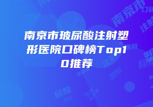 南京市玻尿酸注射塑形医院口碑榜Top10推荐