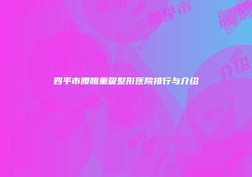 四平市腰腹重吸整形医院排行与介绍