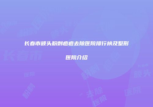 长春市额头粉刺痘痘去除医院排行榜及整形医院介绍