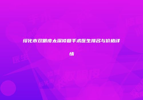 绥化市双眼皮太深修复手术医生排名与价格详情
