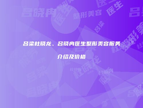 吕梁杜晓龙、吕晓冉医生整形美容服务介绍及价格