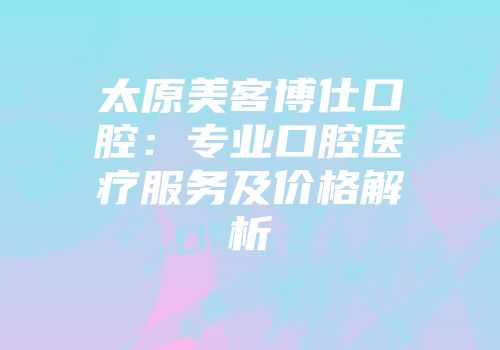 太原美客博仕口腔：专业口腔医疗服务及价格解析