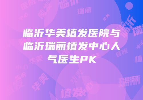 临沂华美植发医院与临沂瑞丽植发中心人气医生PK