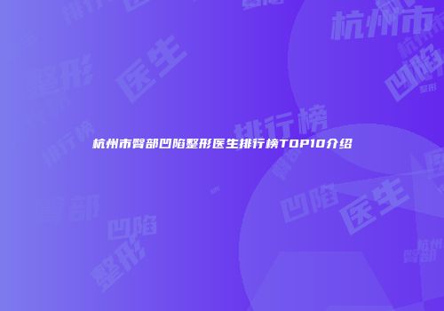 杭州市臀部凹陷整形医生排行榜TOP10介绍
