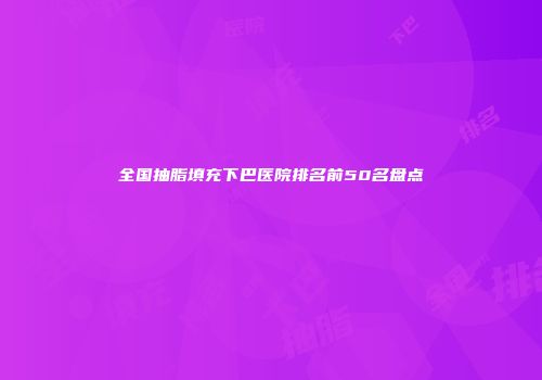 全国抽脂填充下巴医院排名前50名盘点