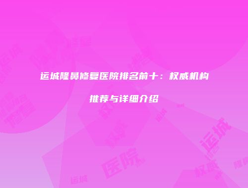 运城隆鼻修复医院排名前十：权威机构推荐与详细介绍