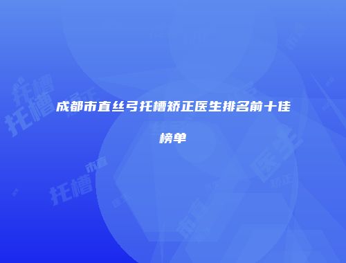 成都市直丝弓托槽矫正医生排名前十佳榜单