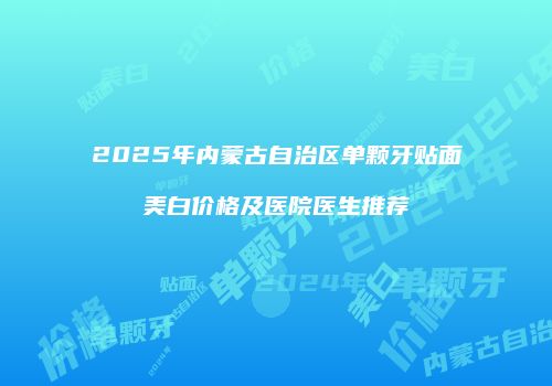 2025年内蒙古自治区单颗牙贴面美白价格及医院医生推荐